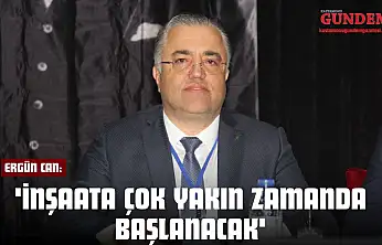 Ergün Can: 'İnşaata Çok Yakın Zamanda Başlanacak'