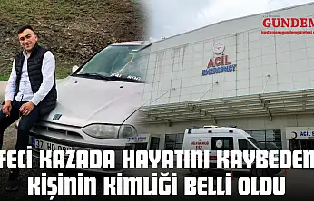 Feci Kazada Hayatını Kaybeden Kişinin Kimliği Belli Oldu