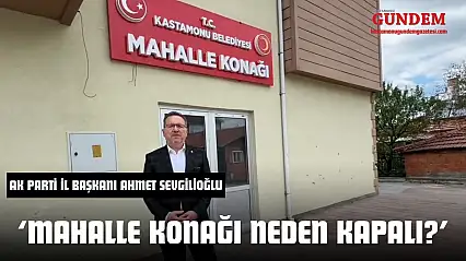 Ak Parti İl Başkanı Ahmet Sevgilioğlu 'Mahalle Konağı Neden Kapalı?'