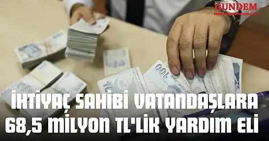 İhtiyaç Sahibi Vatandaşlara 68,5 Milyon TL'lik Yardım Eli