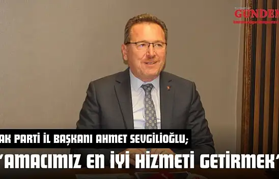 AK Parti İl Başkanı Ahmet Sevgilioğlu: 'Amacımız En İyi Hizmeti Getirmek'