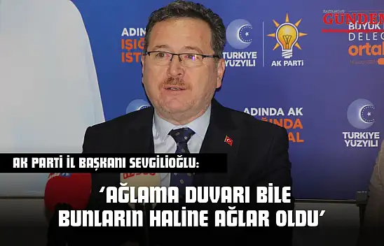 AK Parti İl Başkanı Sevgilioğlu: 'Ağlama Duvarı Bile Bunların Haline Ağlar Oldu'