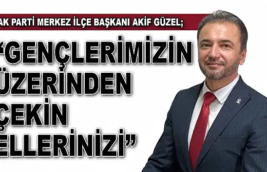 Ak Parti Merkez İlçe Başkanı Akif Güzel: 'Gençlerimizin Üzerinden Çekin Ellerinizi'