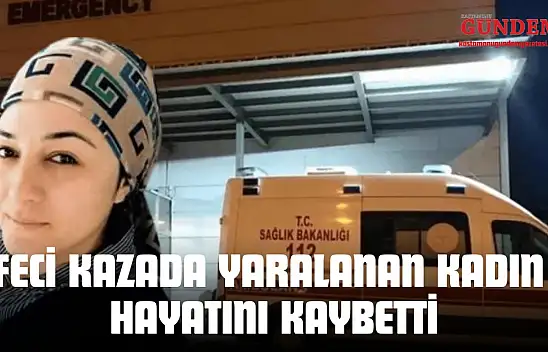 Feci Kazada Yaralanan Kadın Hayatını Kaybetti