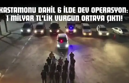 Kastamonu Dahil 6 İlde Dev Operasyon: 1 Milyar TL'lik Vurgun Ortaya Çıktı!