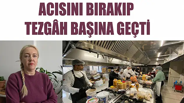 ACISINI BIRAKIP TEZGÂH BAŞINA GEÇTİ