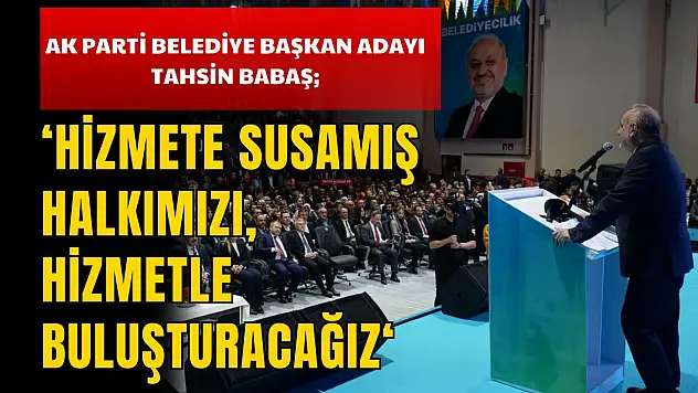 AK Parti Belediye Başkan Adayı Tahsin Babaş: ' Hizmete Susamış Halkımızı, Hizmetle Buluşturacağız'