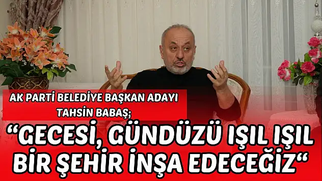 AK Parti Belediye Başkan Adayı Tahsin Babaş 'Gecesi Gündüzü Işıl Işıl Bir Şehir İnşa Edeceğiz'