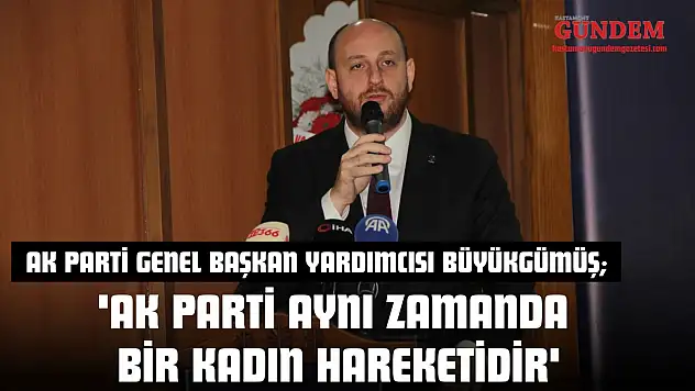 AK Parti Genel Başkan Yardımcısı Büyükgümüş 'AK Parti Aynı Zamanda Bir Kadın Hareketidir'