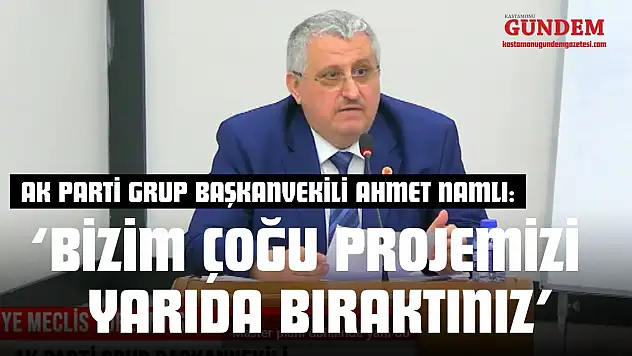 AK Parti Grup Başkanvekili Ahmet Namlı: 'Bizim Çoğu Projemizi Yarıda Bıraktınız'