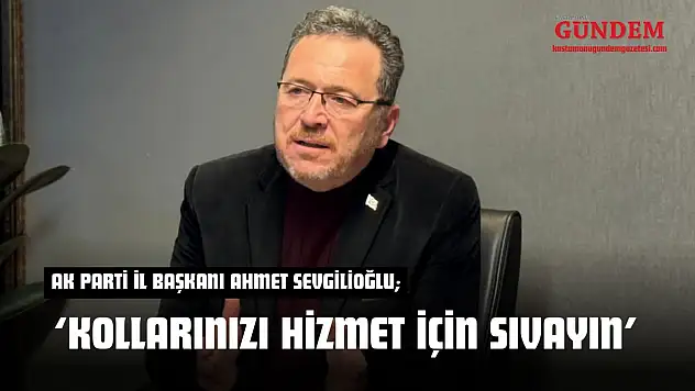 AK Parti İl Başkanı Ahmet Sevgilioğlu: 'Kollarınızı Hizmet İçin Sıvayın'