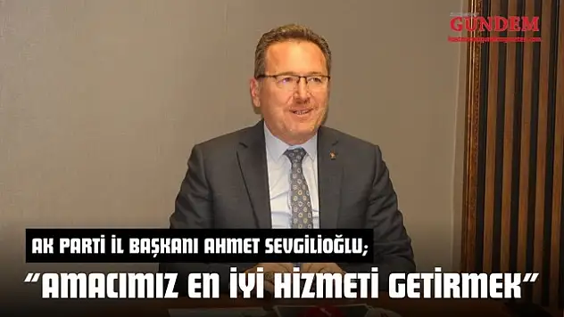 AK Parti İl Başkanı Ahmet Sevgilioğlu: 'Amacımız En İyi Hizmeti Getirmek'