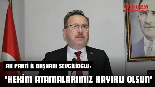 AK Parti İl Başkanı Sevgilioğlu: 'Hekim Atamalarımız Hayırlı Olsun'