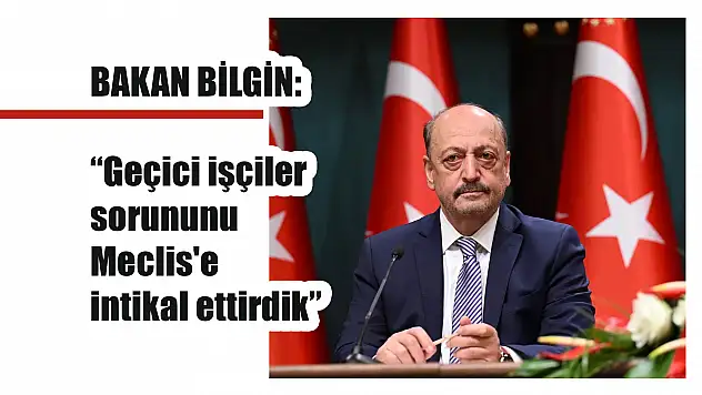 BAKAN BİLGİN: 'Geçici işçiler sorununu Meclis'e intikal ettirdik'
