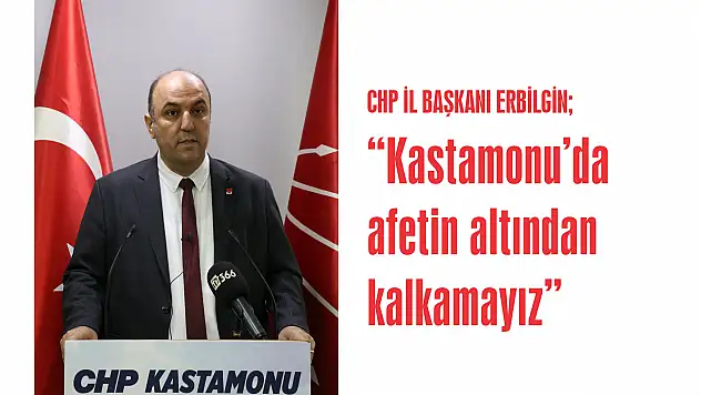 CHP İL BAŞKANI ERBİLGİN  'Kastamonu'da afetin altından kalkamayız'