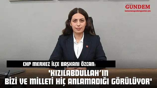 CHP Merkez İlçe Başkanı Özcan: 'Kızılabdullah'ın Bizi Ve Milleti Hiç Anlamadığı Görülüyor'