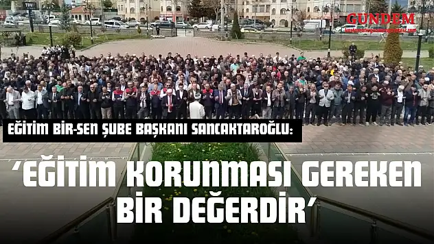 Eğitim Bir-Sen Şube Başkanı Sancaktaroğlu: 'Eğitim Korunması Gereken Bir Değerdir'