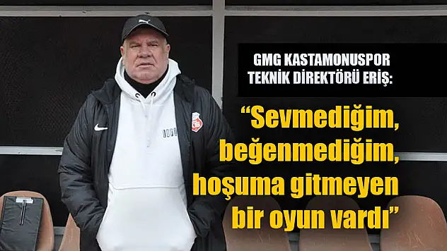 GMG KASTAMONUSPOR TEKNİK DİREKTÖRÜ ERİŞ: 'Sevmediğim, beğenmediğim, hoşuma gitmeyen bir oyun vardı'