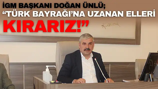İGM Başkanı Doğan Ünlü: 'Türk Bayrağı'na Uzanan Elleri Kırarız'