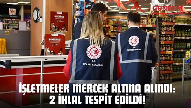 İşletmeler Mercek Altına Alındı: 2 İhlal Tespit Edildi!