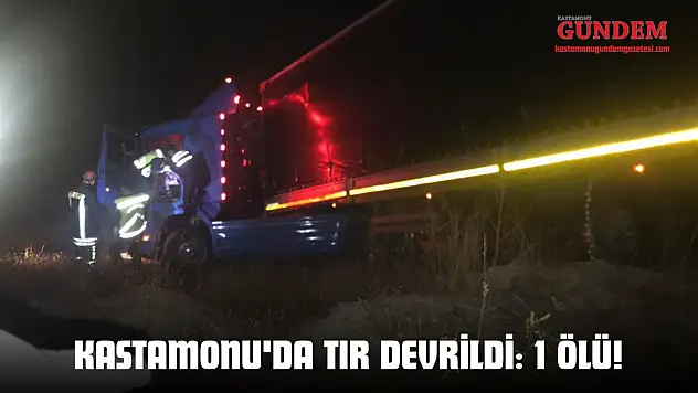 Kastamonu'da Tır Devrildi: 1 Ölü!