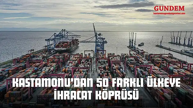 Kastamonu'dan 50 Farklı Ülkeye İhracat Köprüsü