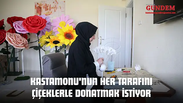 Kastamonu'nun Her Tarafını Çiçeklerle Donatmak İstiyor