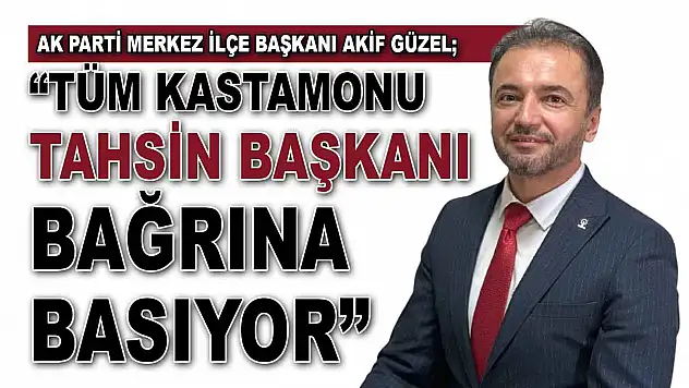 Merkez İlçe Başkanı Akif Güzel: 'Tüm Kastamonu Tahsin Başkanı Bağrına Basıyor'