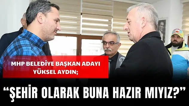 MHP Belediye Başkan Adayı Yüksel Aydın: 'Şehir Olarak Buna Hazır Mıyız?'