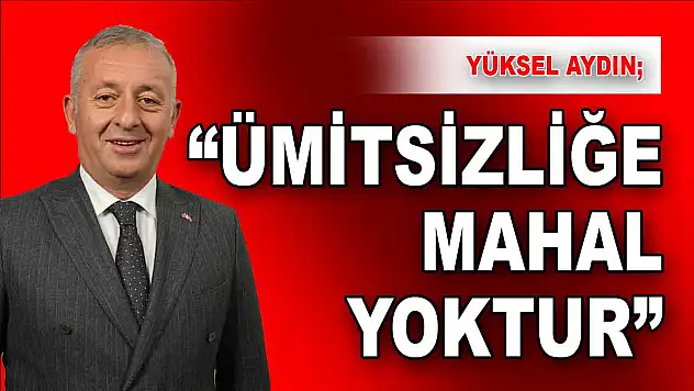 MHP'li Yüksel Aydın 'Ümitsizliğe Mahal Yok'