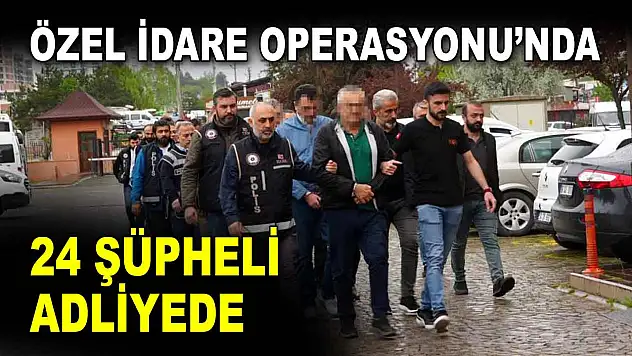 Özel İdare Operasyonu'nda 24 Şüpheli Adliyede