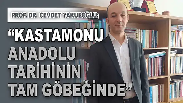Prof. Dr. Cevdet Yakupoğlu: 'Kastamonu, Anadolu Tarihinin Tam Göbeğinde'
