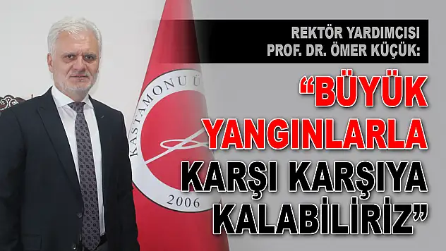 Rektör Yardımcısı Prof. Dr. Küçük: 'Büyük Yangınlarla Karşı Karşıya Kalabiliriz'