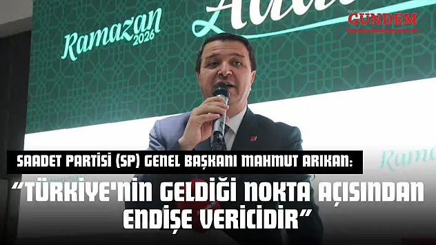 Saadet Partisi (SP) Genel Başkanı Mahmut Arıkan: 'Türkiye'nin Geldiği Nokta Açısından Endişe Vericidir'