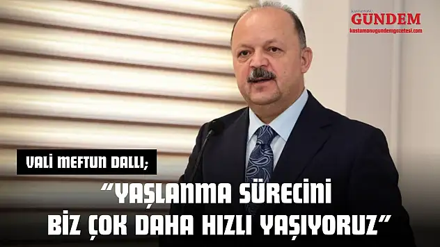 Vali Meftun Dallı: 'Yaşlanma Sürecini Biz Çok Daha Hızlı Yaşıyoruz'