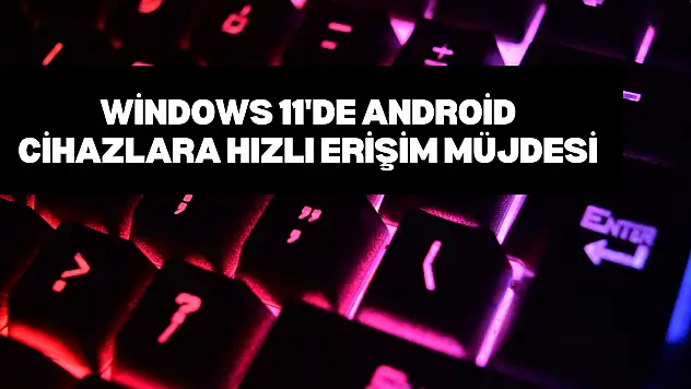 Windows 11'de Android Cihazlara Hızlı Erişim Müjdesi