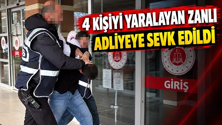 4 Kişiyi Yaralayan Zanlı Adliyeye Sevk Edildi