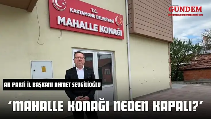 Ak Parti İl Başkanı Ahmet Sevgilioğlu; ‘Mahalle Konağı Neden Kapalı?’