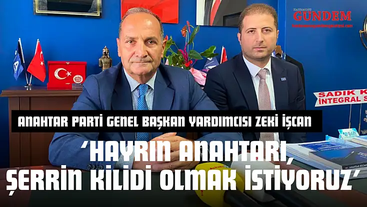 Anahtar Parti Genel Başkan Yardımcısı Zeki İşcan: ‘Hayrın Anahtarı, Şerrin Kilidi Olmak İstiyoruz’