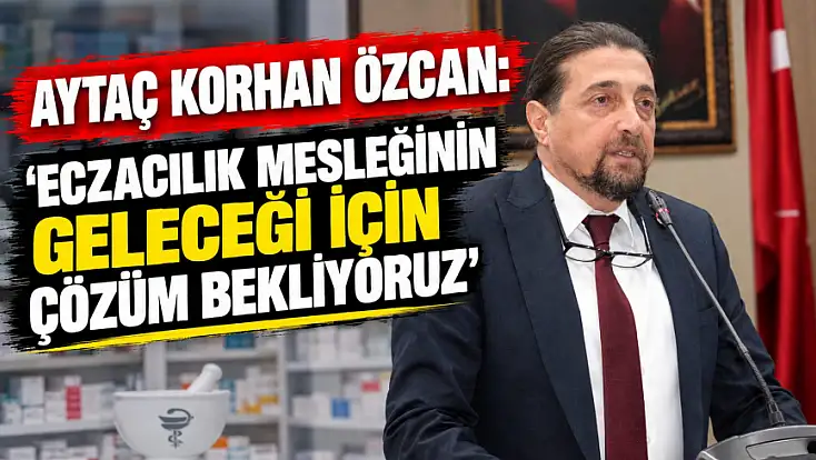 Aytaç Korhan Özcan: ‘Eczacılık Mesleğinin Geleceği İçin Çözüm Bekliyoruz’