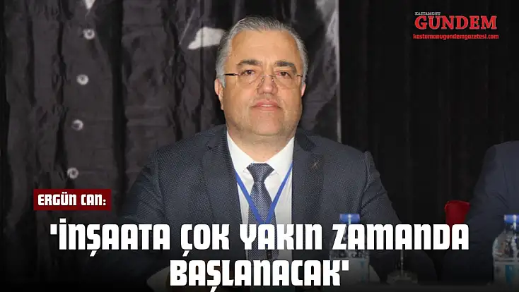 Ergün Can: 'İnşaata Çok Yakın Zamanda Başlanacak'