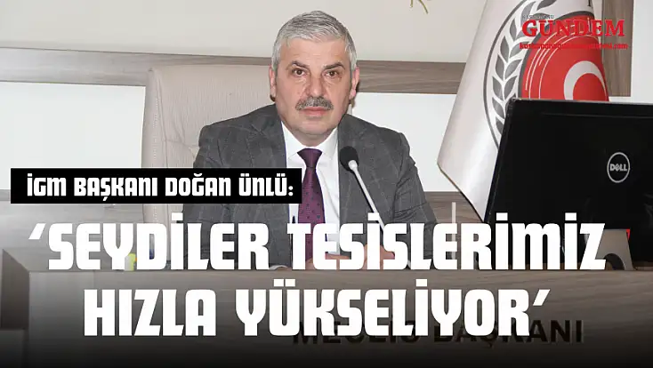 İGM Başkanı Doğan Ünlü: ‘Seydiler Tesislerimiz Hızla Yükseliyor’