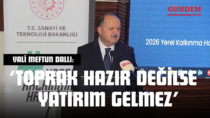 Vali Meftun Dallı: ‘Toprak Hazır Değilse Yatırım Gelmez’