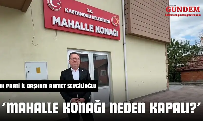 Ak Parti İl Başkanı Ahmet Sevgilioğlu 'Mahalle Konağı Neden Kapalı?'