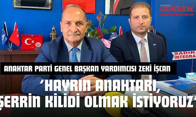 Anahtar Parti Genel Başkan Yardımcısı Zeki İşcan: 'Hayrın Anahtarı, Şerrin Kilidi Olmak İstiyoruz'