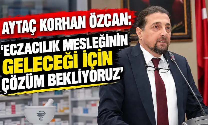 Aytaç Korhan Özcan: 'Eczacılık Mesleğinin Geleceği İçin Çözüm Bekliyoruz'