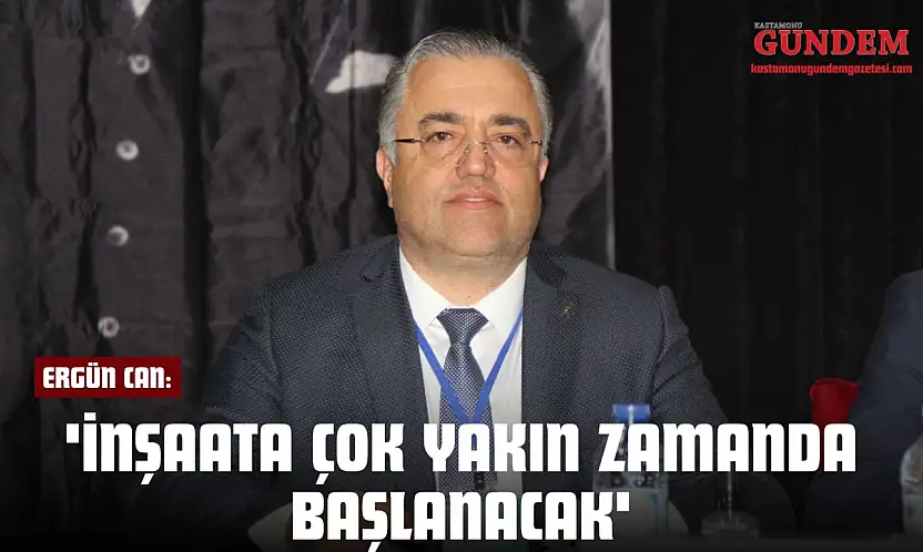 Ergün Can: 'İnşaata Çok Yakın Zamanda Başlanacak'