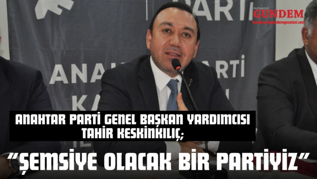 Anahtar Parti Genel Başkan Yardımcısı Tahir Keskinkılıç: ‘Şemsiye Olacak Bir Partiyiz’