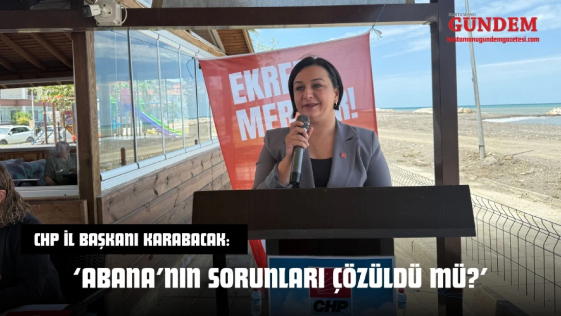 CHP İl Başkanı Karabacak: ‘Abana’nın Sorunları Çözüldü Mü?’