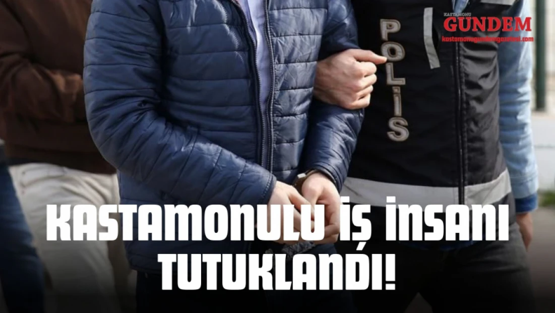 Kastamonulu İş İnsanı Tutuklandı!